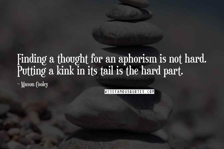 Mason Cooley Quotes: Finding a thought for an aphorism is not hard. Putting a kink in its tail is the hard part.