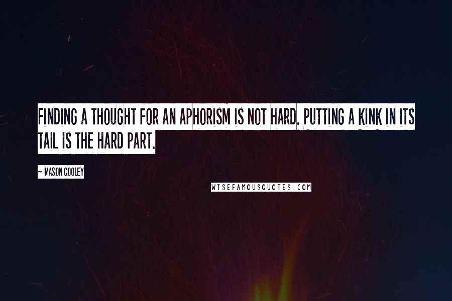 Mason Cooley Quotes: Finding a thought for an aphorism is not hard. Putting a kink in its tail is the hard part.