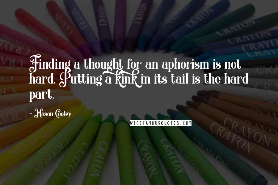 Mason Cooley Quotes: Finding a thought for an aphorism is not hard. Putting a kink in its tail is the hard part.