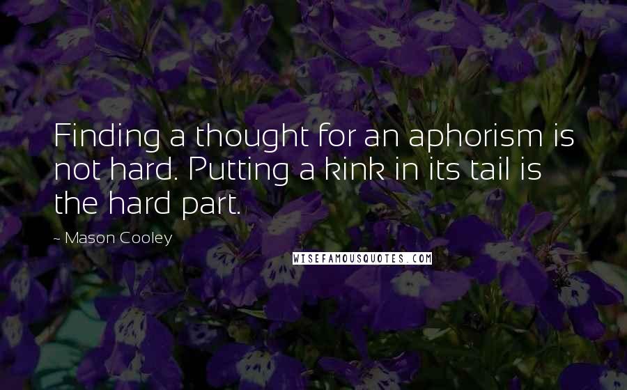 Mason Cooley Quotes: Finding a thought for an aphorism is not hard. Putting a kink in its tail is the hard part.