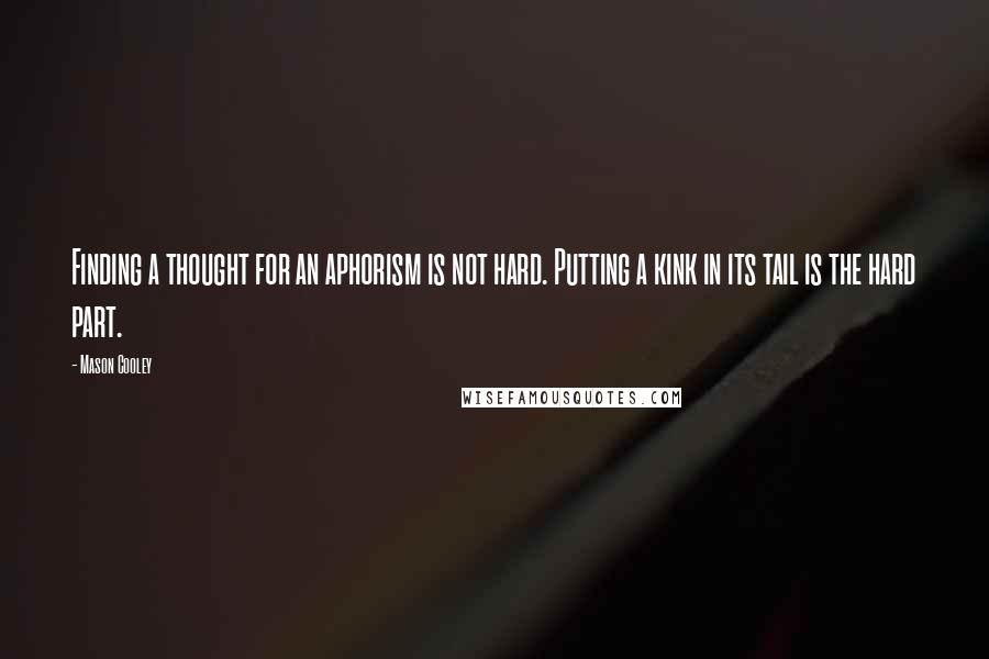 Mason Cooley Quotes: Finding a thought for an aphorism is not hard. Putting a kink in its tail is the hard part.