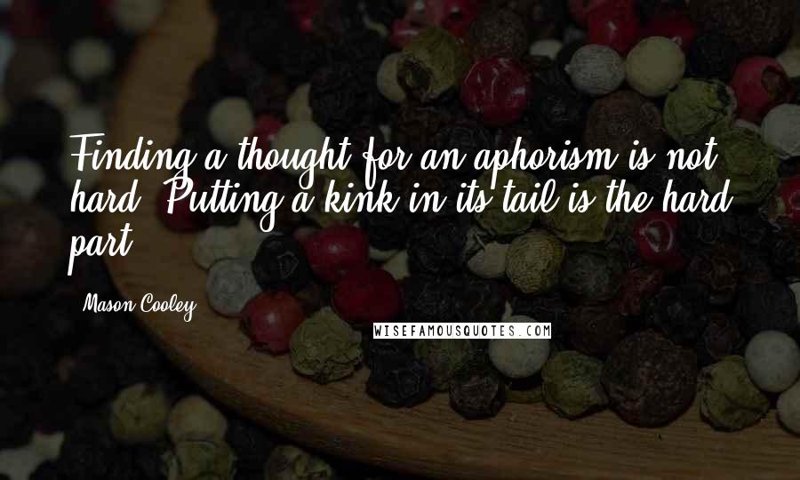 Mason Cooley Quotes: Finding a thought for an aphorism is not hard. Putting a kink in its tail is the hard part.