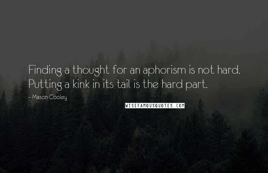 Mason Cooley Quotes: Finding a thought for an aphorism is not hard. Putting a kink in its tail is the hard part.