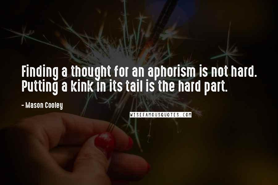 Mason Cooley Quotes: Finding a thought for an aphorism is not hard. Putting a kink in its tail is the hard part.