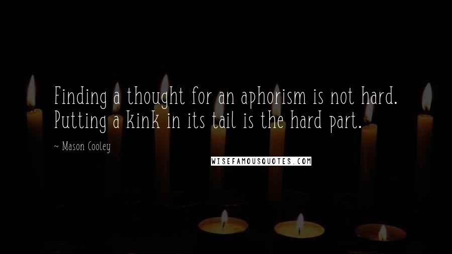 Mason Cooley Quotes: Finding a thought for an aphorism is not hard. Putting a kink in its tail is the hard part.