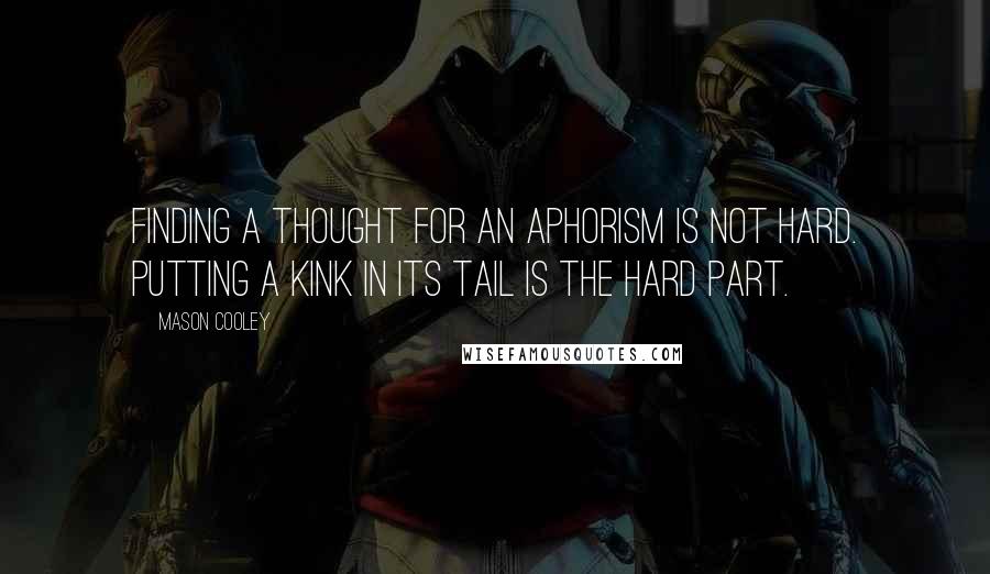 Mason Cooley Quotes: Finding a thought for an aphorism is not hard. Putting a kink in its tail is the hard part.