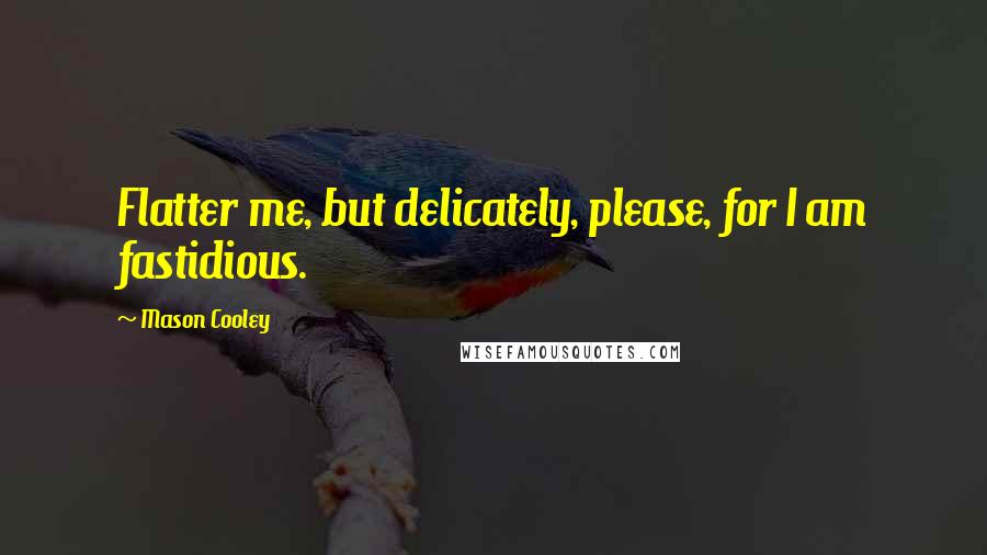 Mason Cooley Quotes: Flatter me, but delicately, please, for I am fastidious.