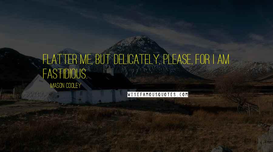 Mason Cooley Quotes: Flatter me, but delicately, please, for I am fastidious.