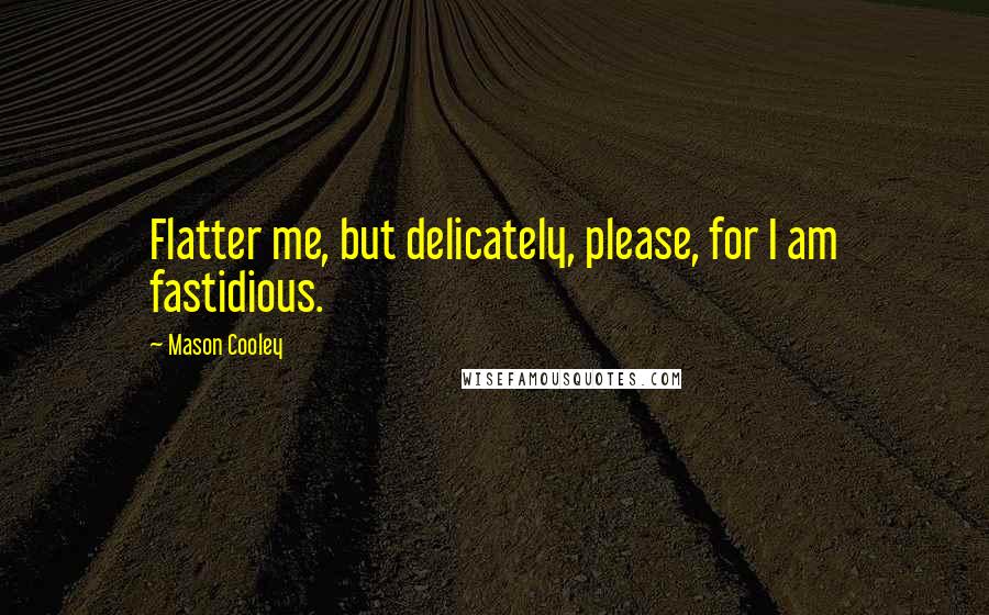 Mason Cooley Quotes: Flatter me, but delicately, please, for I am fastidious.