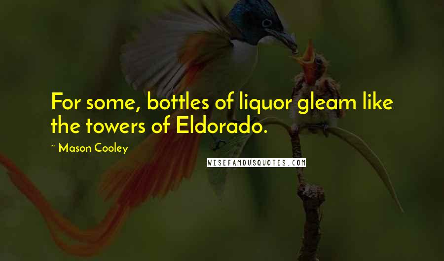 Mason Cooley Quotes: For some, bottles of liquor gleam like the towers of Eldorado.