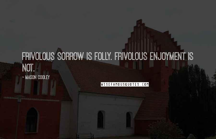 Mason Cooley Quotes: Frivolous sorrow is folly. Frivolous enjoyment is not.