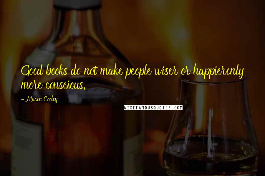 Mason Cooley Quotes: Good books do not make people wiser or happieronly more conscious.