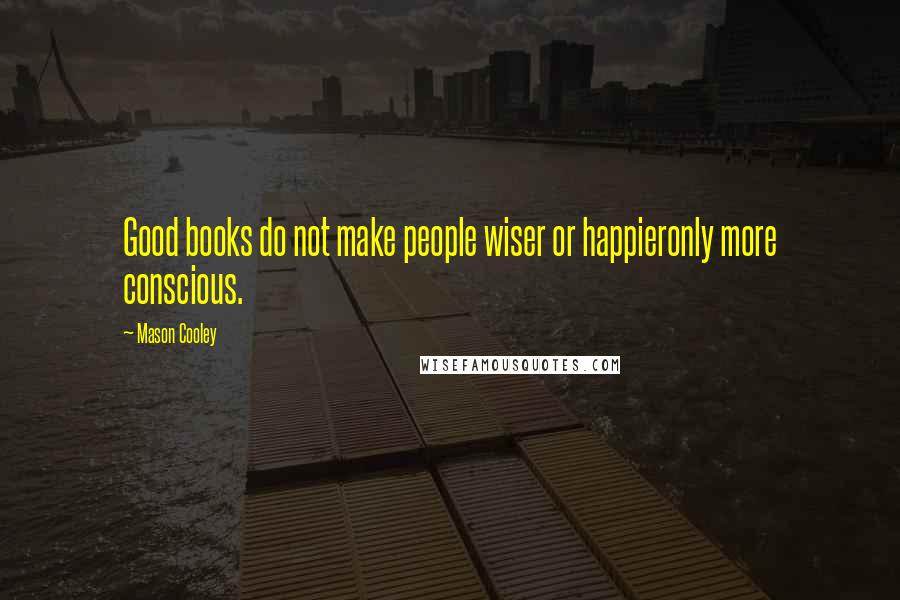 Mason Cooley Quotes: Good books do not make people wiser or happieronly more conscious.