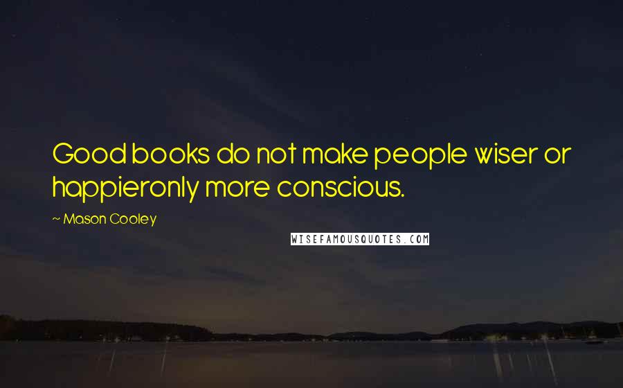 Mason Cooley Quotes: Good books do not make people wiser or happieronly more conscious.