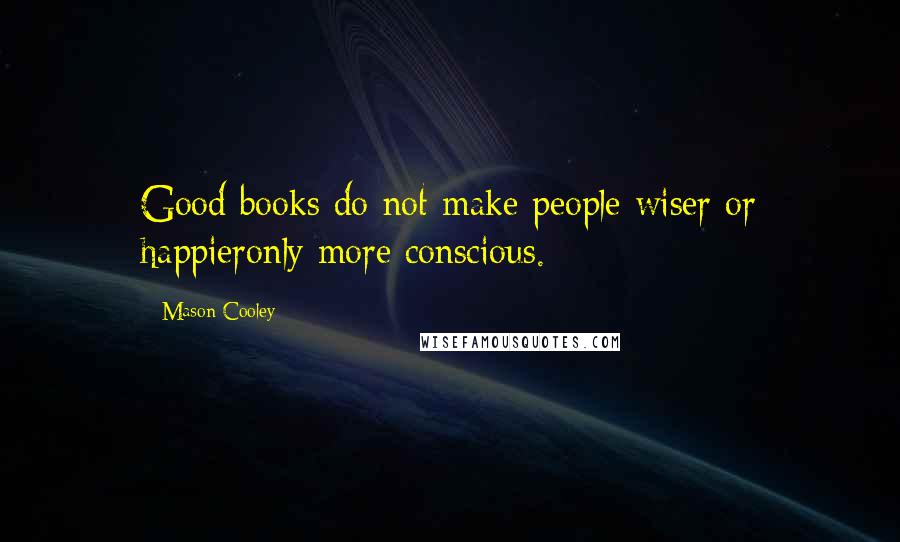 Mason Cooley Quotes: Good books do not make people wiser or happieronly more conscious.