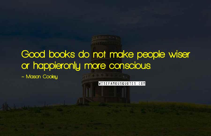 Mason Cooley Quotes: Good books do not make people wiser or happieronly more conscious.