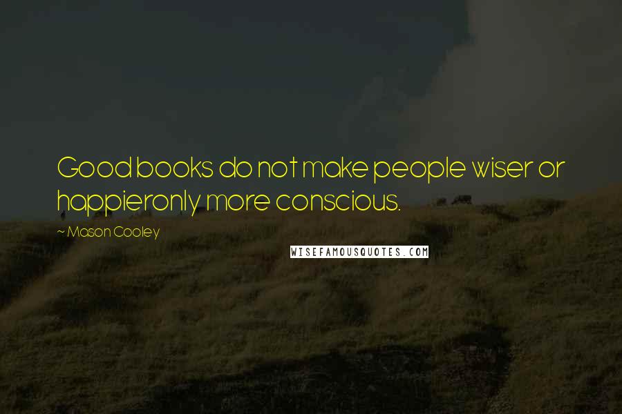Mason Cooley Quotes: Good books do not make people wiser or happieronly more conscious.