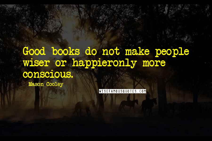 Mason Cooley Quotes: Good books do not make people wiser or happieronly more conscious.