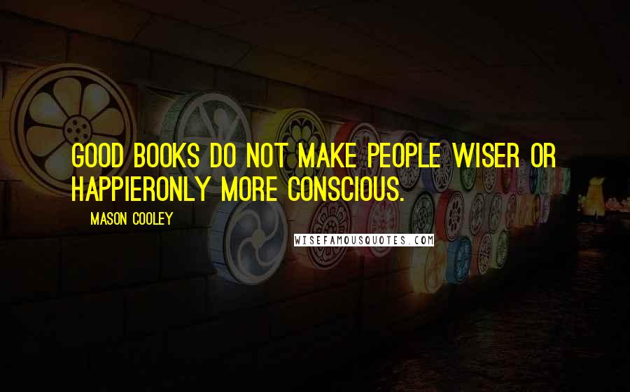Mason Cooley Quotes: Good books do not make people wiser or happieronly more conscious.