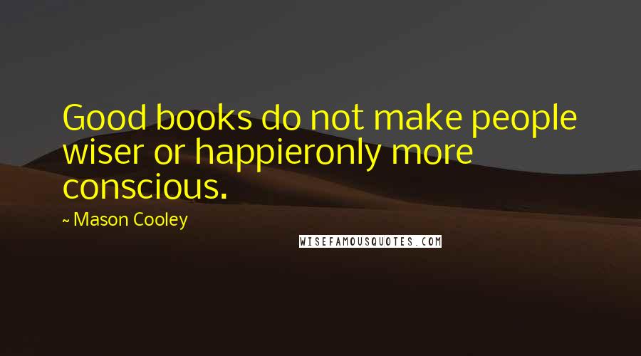 Mason Cooley Quotes: Good books do not make people wiser or happieronly more conscious.