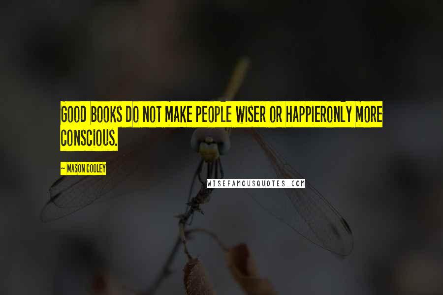 Mason Cooley Quotes: Good books do not make people wiser or happieronly more conscious.