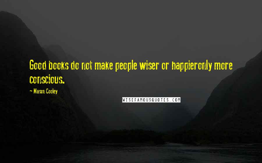 Mason Cooley Quotes: Good books do not make people wiser or happieronly more conscious.