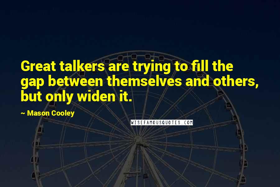 Mason Cooley Quotes: Great talkers are trying to fill the gap between themselves and others, but only widen it.