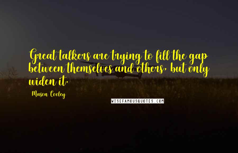 Mason Cooley Quotes: Great talkers are trying to fill the gap between themselves and others, but only widen it.