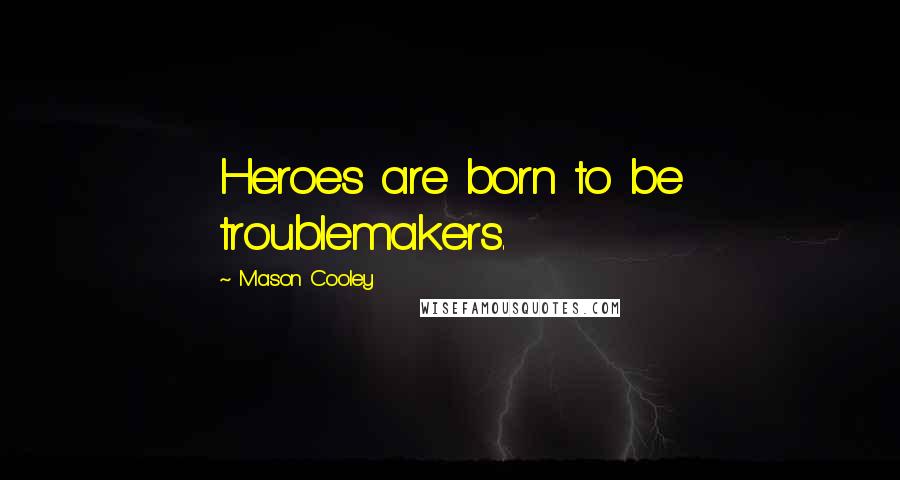 Mason Cooley Quotes: Heroes are born to be troublemakers.