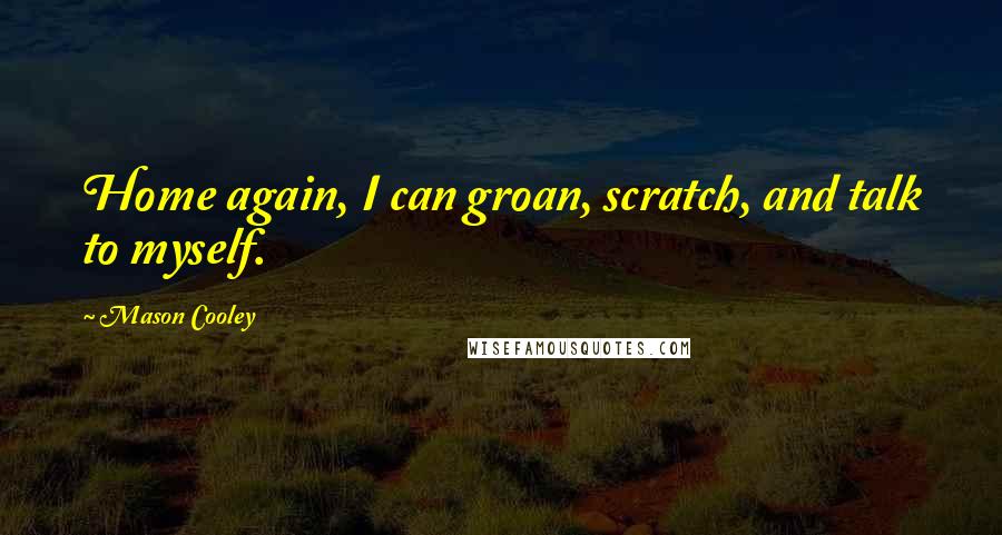 Mason Cooley Quotes: Home again, I can groan, scratch, and talk to myself.