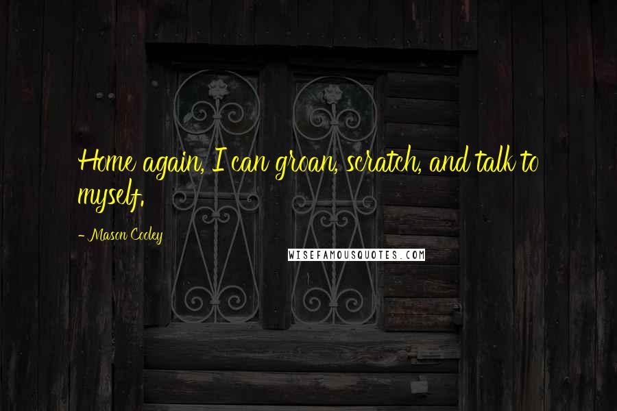 Mason Cooley Quotes: Home again, I can groan, scratch, and talk to myself.