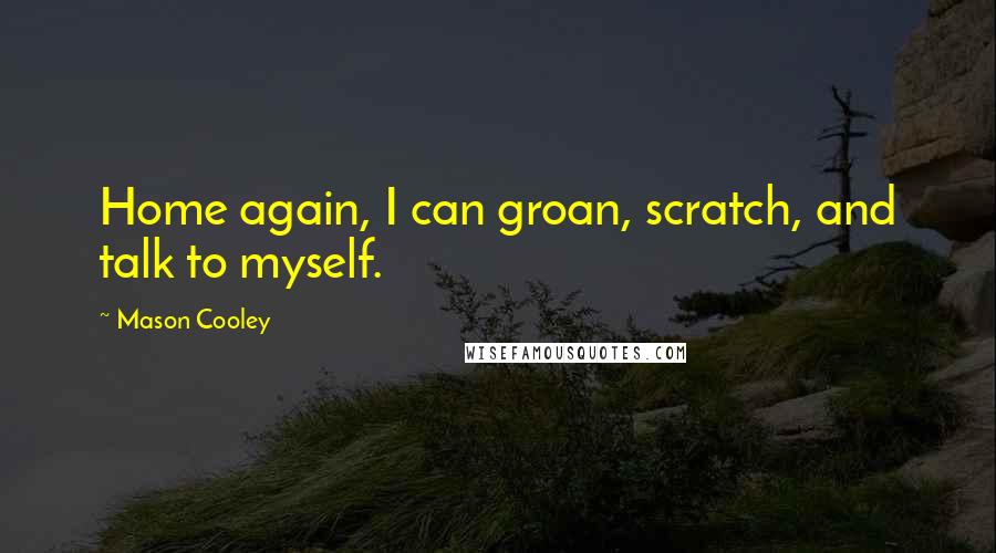 Mason Cooley Quotes: Home again, I can groan, scratch, and talk to myself.