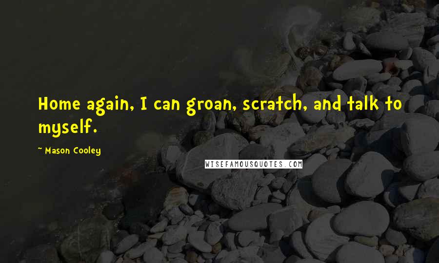 Mason Cooley Quotes: Home again, I can groan, scratch, and talk to myself.