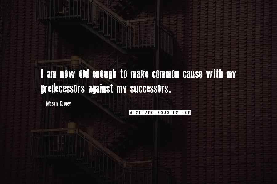 Mason Cooley Quotes: I am now old enough to make common cause with my predecessors against my successors.