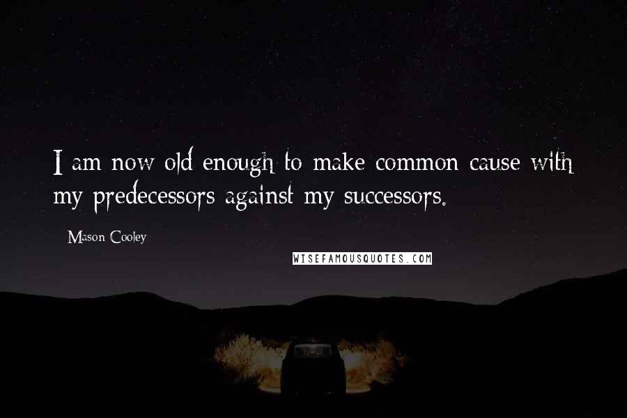 Mason Cooley Quotes: I am now old enough to make common cause with my predecessors against my successors.
