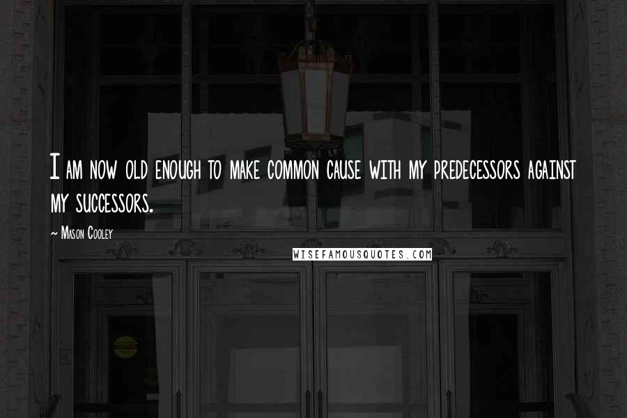 Mason Cooley Quotes: I am now old enough to make common cause with my predecessors against my successors.