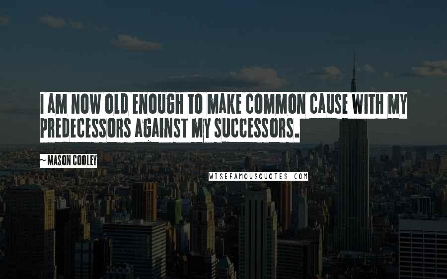 Mason Cooley Quotes: I am now old enough to make common cause with my predecessors against my successors.