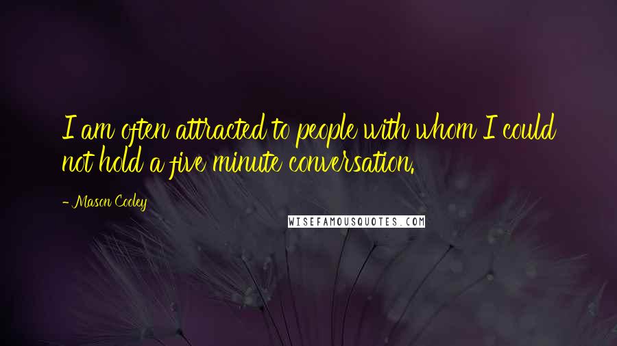 Mason Cooley Quotes: I am often attracted to people with whom I could not hold a five minute conversation.