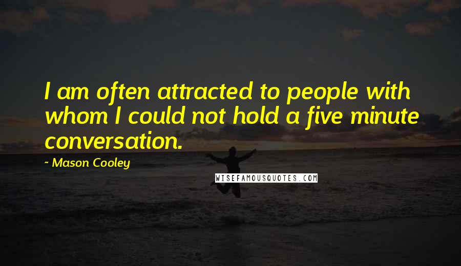 Mason Cooley Quotes: I am often attracted to people with whom I could not hold a five minute conversation.