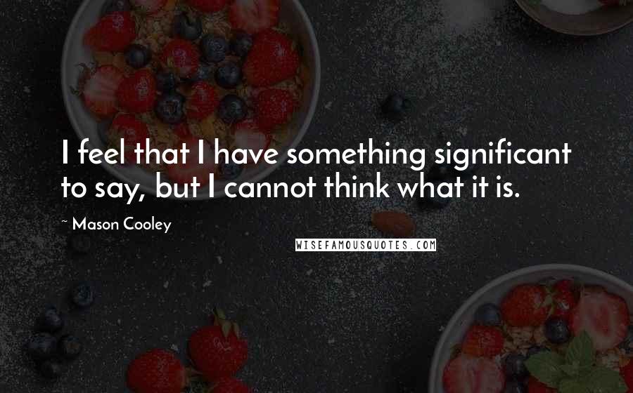 Mason Cooley Quotes: I feel that I have something significant to say, but I cannot think what it is.