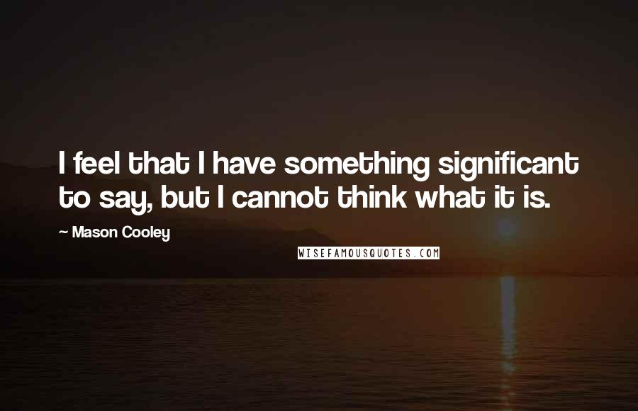 Mason Cooley Quotes: I feel that I have something significant to say, but I cannot think what it is.