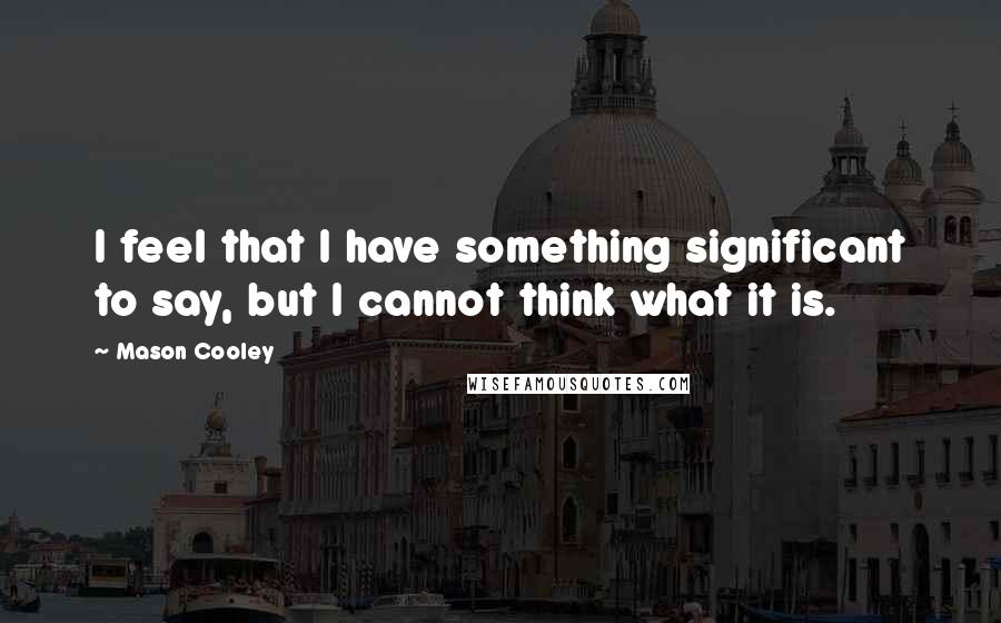 Mason Cooley Quotes: I feel that I have something significant to say, but I cannot think what it is.