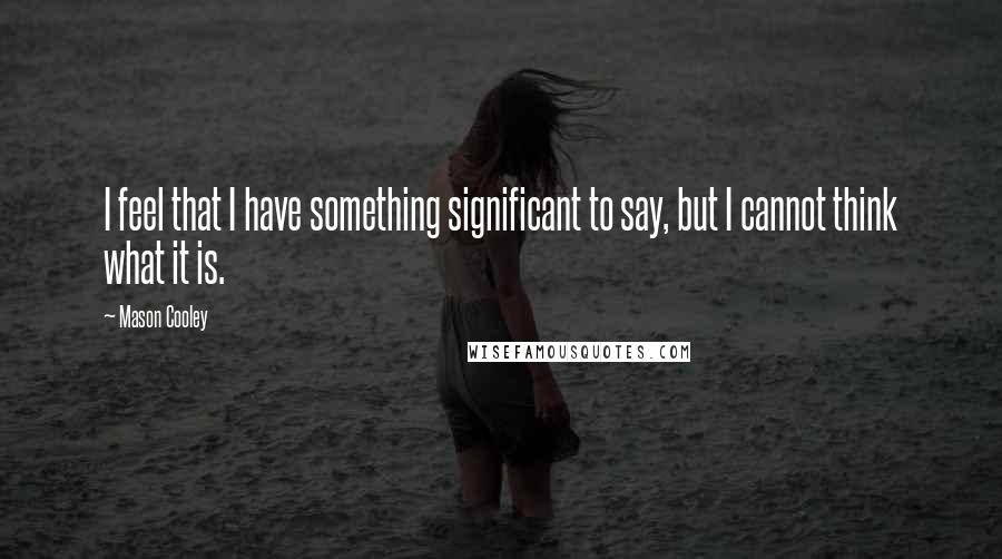 Mason Cooley Quotes: I feel that I have something significant to say, but I cannot think what it is.