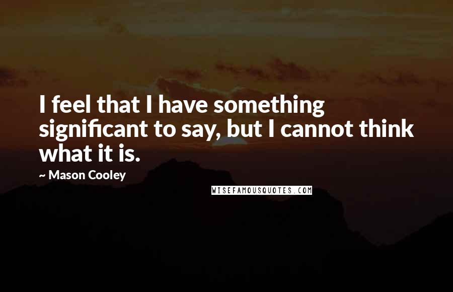 Mason Cooley Quotes: I feel that I have something significant to say, but I cannot think what it is.