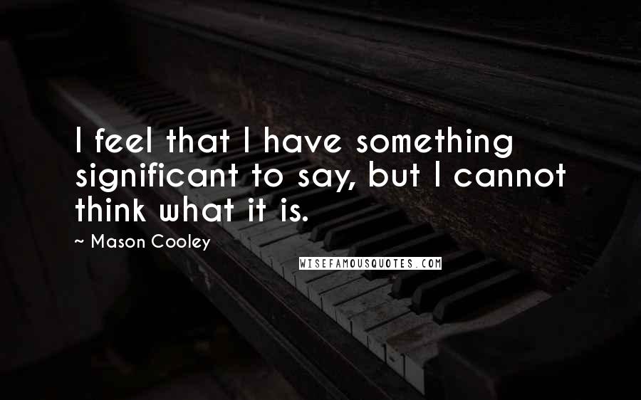 Mason Cooley Quotes: I feel that I have something significant to say, but I cannot think what it is.