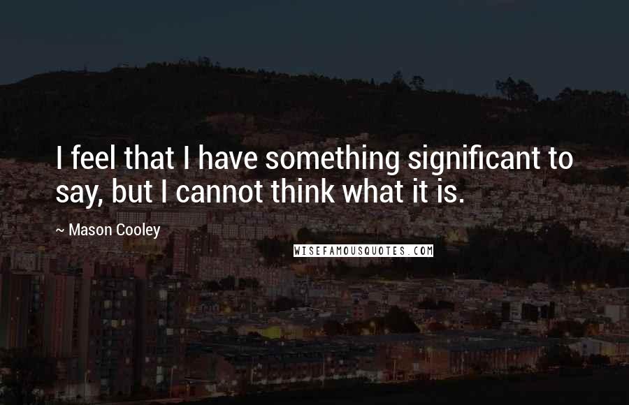 Mason Cooley Quotes: I feel that I have something significant to say, but I cannot think what it is.