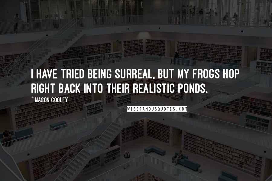 Mason Cooley Quotes: I have tried being surreal, but my frogs hop right back into their realistic ponds.