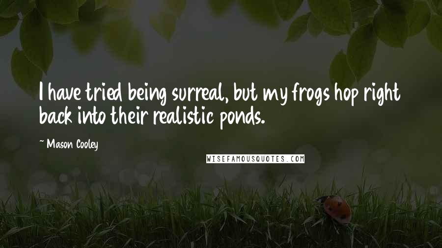 Mason Cooley Quotes: I have tried being surreal, but my frogs hop right back into their realistic ponds.