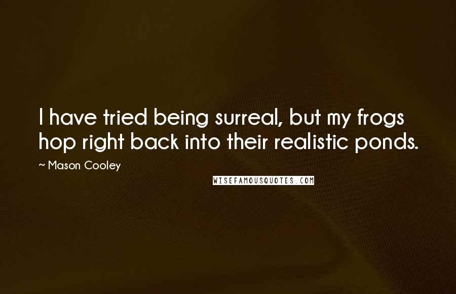 Mason Cooley Quotes: I have tried being surreal, but my frogs hop right back into their realistic ponds.