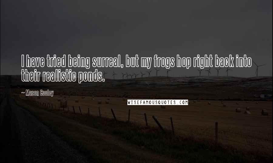 Mason Cooley Quotes: I have tried being surreal, but my frogs hop right back into their realistic ponds.